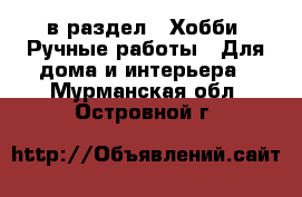  в раздел : Хобби. Ручные работы » Для дома и интерьера . Мурманская обл.,Островной г.